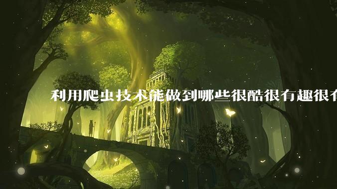 利用爬虫技术能做到哪些很酷很有趣很有用的事情？