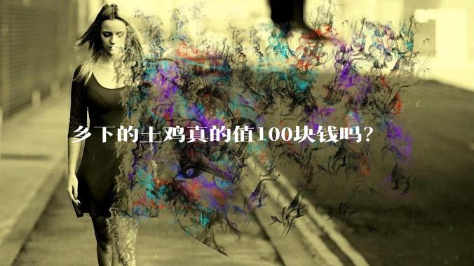 乡下的土鸡真的值100块钱吗？